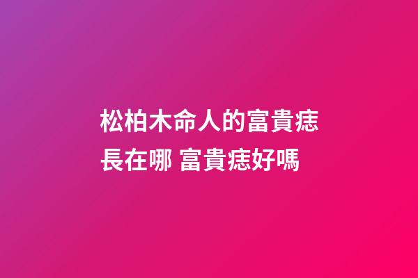 松柏木命人的富貴痣長在哪 富貴痣好嗎
